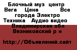 Блочный муз. центр “Вега“ › Цена ­ 8 999 - Все города Электро-Техника » Аудио-видео   . Владимирская обл.,Вязниковский р-н